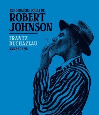 Les Derniers Jours de Robert Johnson - Par Frantz Duchazeau - Ed. Sarbacane.