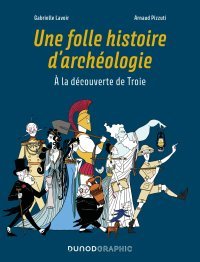Une Folle Histoire d'archéologie – À la découverte de Troie – Par Arnaud Pizzuti et Gabrielle Lavoir – Ed. Dunod