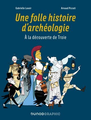 Une Folle Histoire d'archéologie – À la découverte de Troie – Par Arnaud Pizzuti et Gabrielle Lavoir – Ed. Dunod